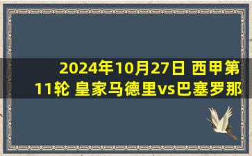 2024年10月27日 西甲第11轮 皇家马德里vs巴塞罗那 全场录像